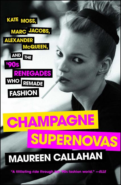 Champagne Supernovas: Kate Moss, Marc Jacobs, Alexander McQueen, and the '90s Renegades Who Remade Fashion: Kate Moss, Marc Jacobs, Alexander McQueen, and the '90s Renegades Who Remade Fashion