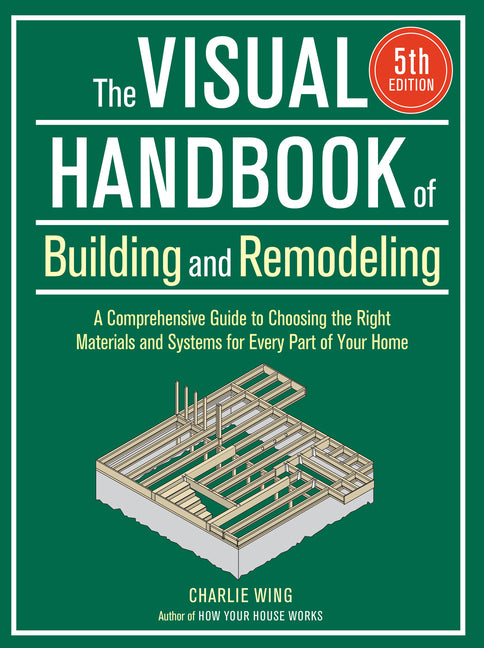 The Visual Handbook of Building and Remodeling 5th Edition: A Comprehensive Guide to Choosing the Right Materials and Systems for Every Part of Your Home: A Comprehensive Guide to Choosing the Right Materials and Systems for Every Part of Your Home