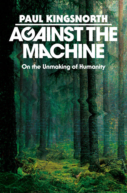 Against the Machine: On the Unmaking of Humanity: On the Unmaking of Humanity