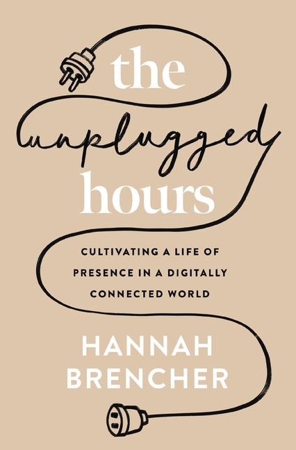 The Unplugged Hours: Cultivating a Life of Presence in a Digitally Connected World: Cultivating a Life of Presence in a Digitally Connected World