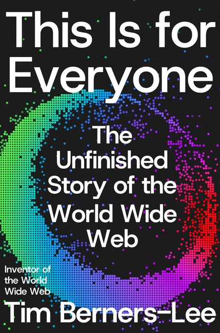 This Is for Everyone: The Unfinished Story of the World Wide Web: The Unfinished Story of the World Wide Web