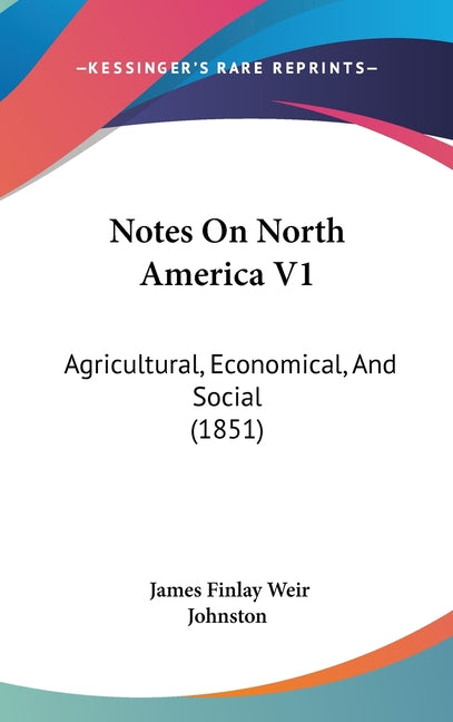 Notes On North America V1: Agricultural, Economical, And Social (1851): Agricultural, Economical, And Social (1851)