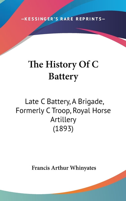 The History Of C Battery: Late C Battery, A Brigade, Formerly C Troop, Royal Horse Artillery (1893): Late C Battery, A Brigade, Formerly C Troop, Royal Horse Artillery (1893)