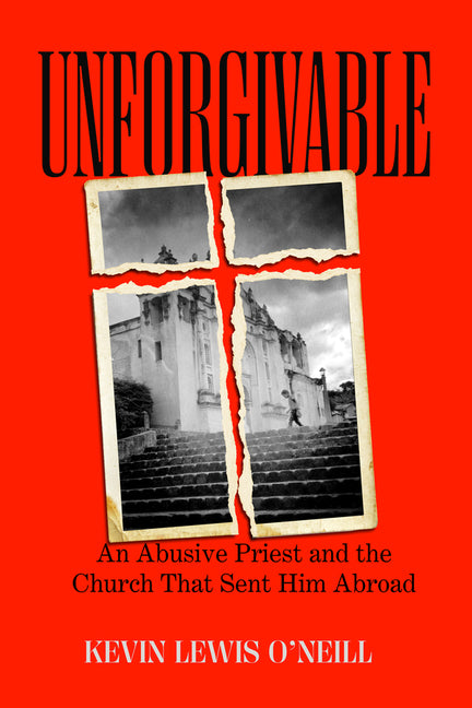 Unforgivable: An Abusive Priest and the Church That Sent Him Abroad: An Abusive Priest and the Church That Sent Him Abroad
