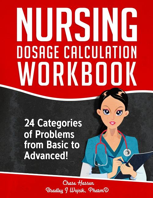 Nursing Dosage Calculation Workbook: 24 Categories Of Problems From Basic To Advanced!: 24 Categories Of Problems From Basic To Advanced!