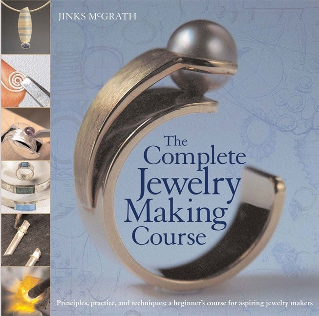 The Complete Jewelry Making Course: Principles, Practice and Techniques: A Beginner's Course for Aspiring Jewelry Makers: Principles, Practice and Techniques: A Beginner's Course for Aspiring Jewelry Makers