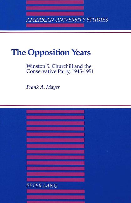 The Opposition Years: Winston S. Churchill and the Conservative Party, 1945-1951: Winston S. Churchill and the Conservative Party, 1945-1951