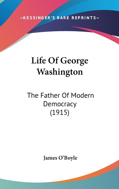 Life Of George Washington: The Father Of Modern Democracy (1915): The Father Of Modern Democracy (1915)