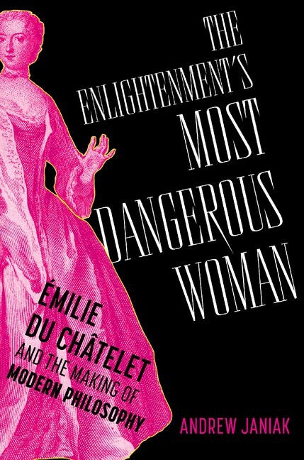 The Enlightenment's Most Dangerous Woman: Émilie Du Châtelet and the Making of Modern Philosophy: Émilie Du Châtelet and the Making of Modern Philosophy