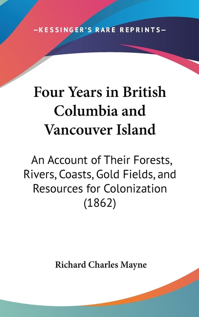 Four Years in British Columbia and Vancouver Island: An Account of Their Forests, Rivers, Coasts, Gold Fields, and Resources for Colonization (1862): An Account of Their Forests, Rivers, Coasts, Gold Fields, and Resources for Colonization (1862)