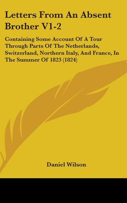 Letters From An Absent Brother V1-2: Containing Some Account Of A Tour Through Parts Of The Netherlands, Switzerland, Northern Italy, And France, In T