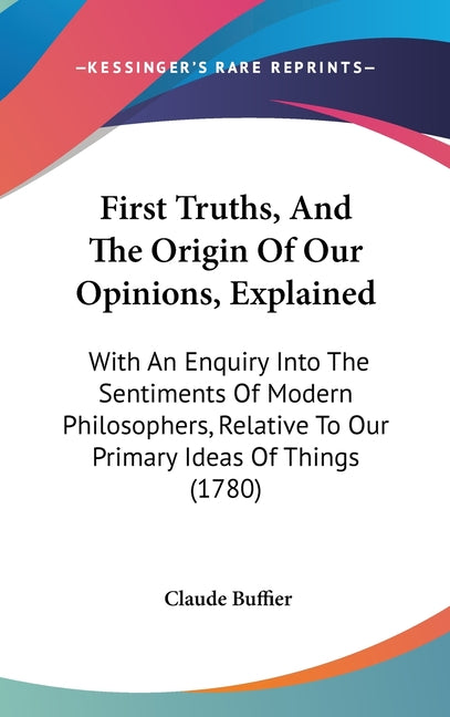First Truths, And The Origin Of Our Opinions, Explained: With An Enquiry Into The Sentiments Of Modern Philosophers, Relative To Our Primary Ideas Of