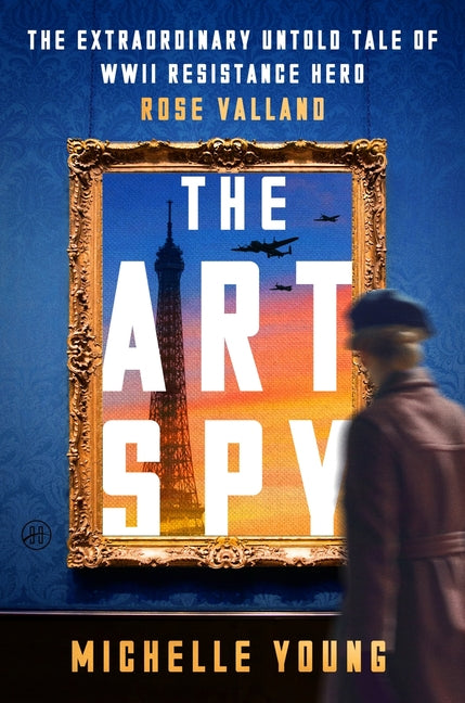 The Art Spy: The Extraordinary Untold Tale of WWII Resistance Hero Rose Valland: The Extraordinary Untold Tale of WWII Resistance Hero Rose Valland