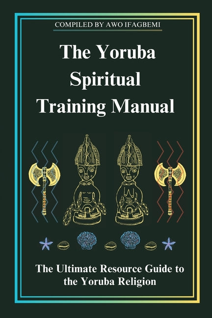 The Yoruba Spiritual Training Manual: The Ultimate Resource Guide to the Yoruba Religion: The Ultimate Resource Guide to the Yoruba Religion: The Ultimate Resource Guide to the Yoruba Religion: The Ultimate Resource Guide to the Yoruba Religion