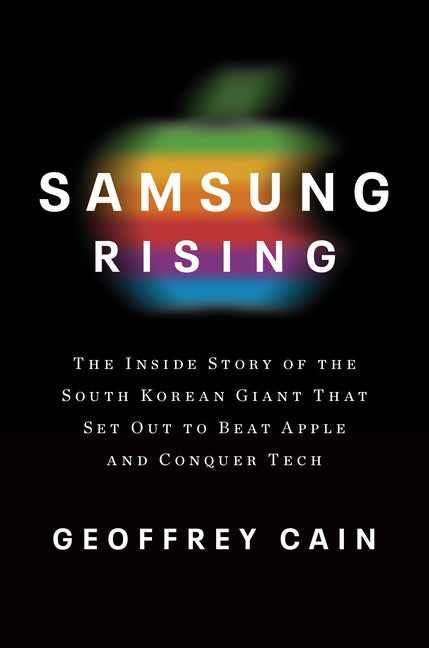 Samsung Rising: The Inside Story of the South Korean Giant That Set Out to Beat Apple and Conquer Tech: The Inside Story of the South Korean Giant That Set Out to Beat Apple and Conquer Tech