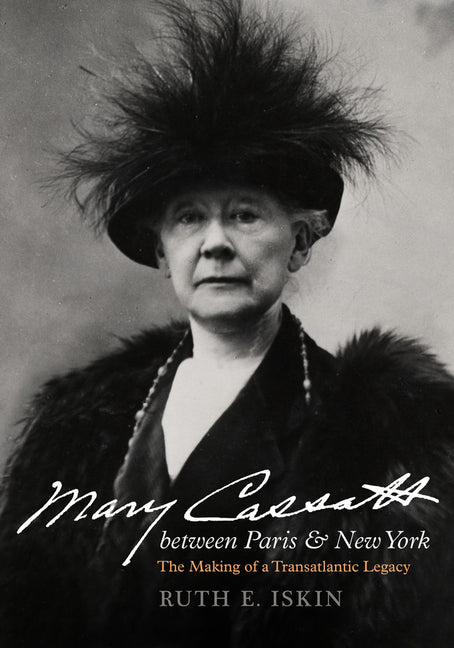 Mary Cassatt Between Paris and New York: The Making of a Transatlantic Legacy: The Making of a Transatlantic Legacy