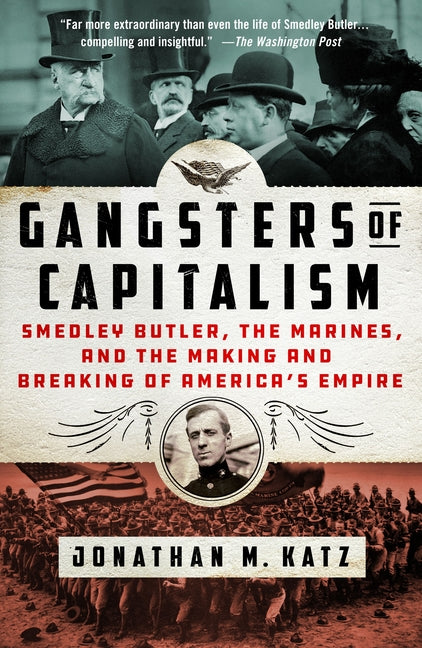 Gangsters of Capitalism: Smedley Butler, the Marines, and the Making and Breaking of America's Empire: Smedley Butler, the Marines, and the Making and Breaking of America's Empire