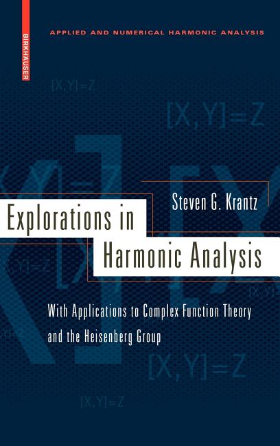 Explorations in Harmonic Analysis: With Applications to Complex Function Theory and the Heisenberg Group (2009): With Applications to Complex Function Theory and the Heisenberg Group