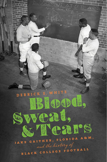 Blood, Sweat, and Tears: Jake Gaither, Florida A&M, and the History of Black College Football: Jake Gaither, Florida A&m, and the History of Black College Football