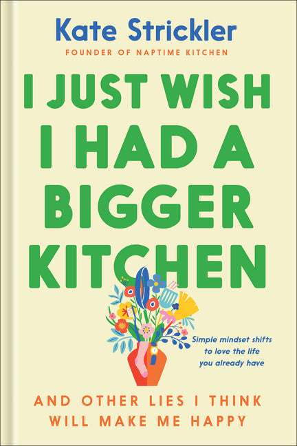 I Just Wish I Had a Bigger Kitchen: And Other Lies I Think Will Make Me Happy: And Other Lies I Think Will Make Me Happy