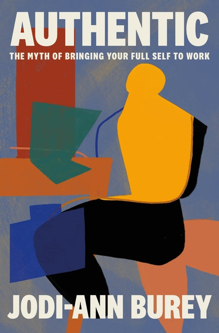 Authentic: The Myth of Bringing Your Full Self to Work: The Myth of Bringing Your Full Self to Work