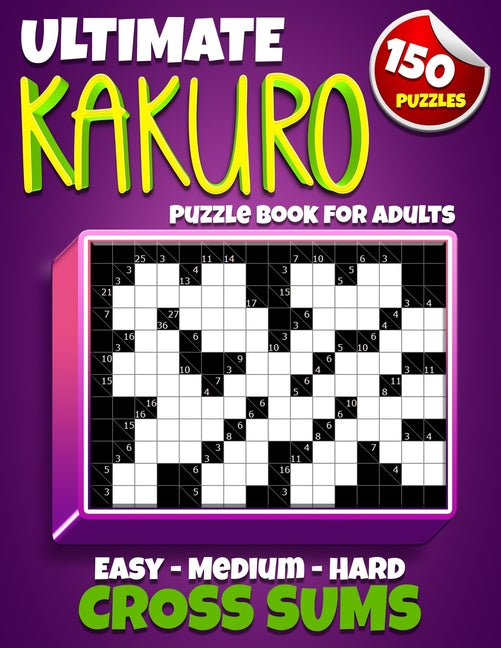 Ultimate Kakuro Puzzle Book for Adults: Kakuro Cross Sums - 150 Puzzles - 50 Easy, 50 Medium & 50 Hard Cross Addition Puzzles: Kakuro Cross Sums - 150 Puzzles - 50 Easy, 50 Medium & 50 Hard Cross Addition Puzzles