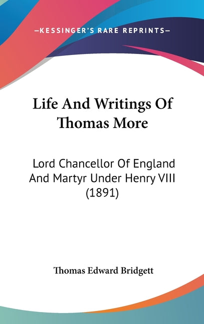 Life And Writings Of Thomas More: Lord Chancellor Of England And Martyr Under Henry VIII (1891): Lord Chancellor Of England And Martyr Under Henry VIII (1891)