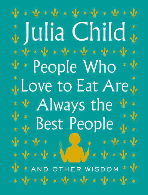 People Who Love to Eat Are Always the Best People: And Other Wisdom: And Other Wisdom