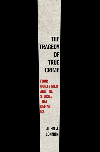 The Tragedy of True Crime: Four Guilty Men and the Stories That Define Us: Four Guilty Men and the Stories That Define Us