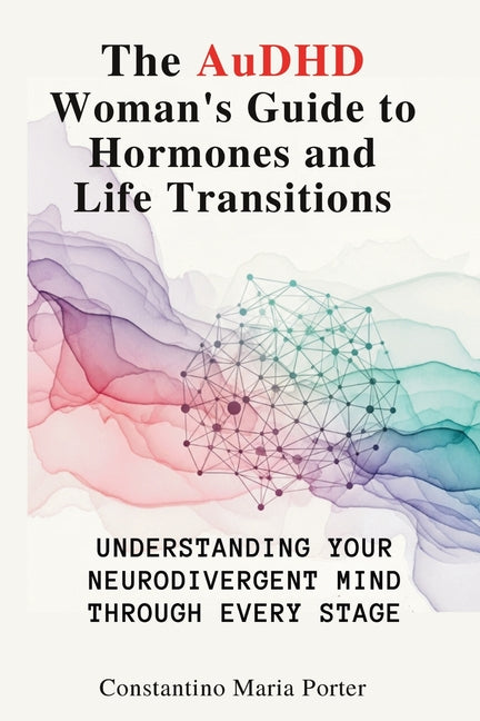 The AuDHD Woman's Guide to Hormones and Life Transitions: Understanding Your Neurodivergent Mind Through Every Stage