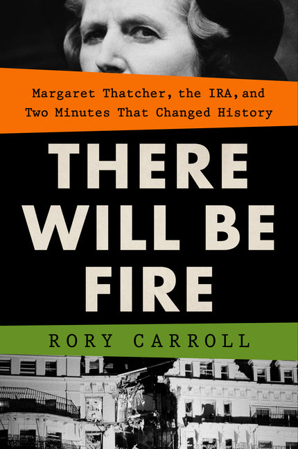 There Will Be Fire: Margaret Thatcher, the Ira, and Two Minutes That Changed History: Margaret Thatcher, the Ira, and Two Minutes That Changed History