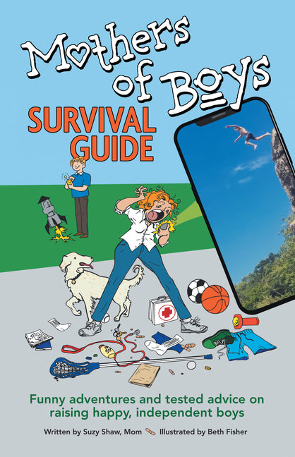 Mothers of Boys Survival Guide: Funny Adventures and Tested Advice on Raising Happy, Independent Boys: Funny Adventures and Tested Advice on Raising Happy, Independent Boys
