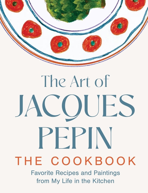 The Art of Jacques Pépin: Favorite Recipes and Paintings from My Life in the Kitchen: Favorite Recipes and Paintings from My Life in the Kitchen
