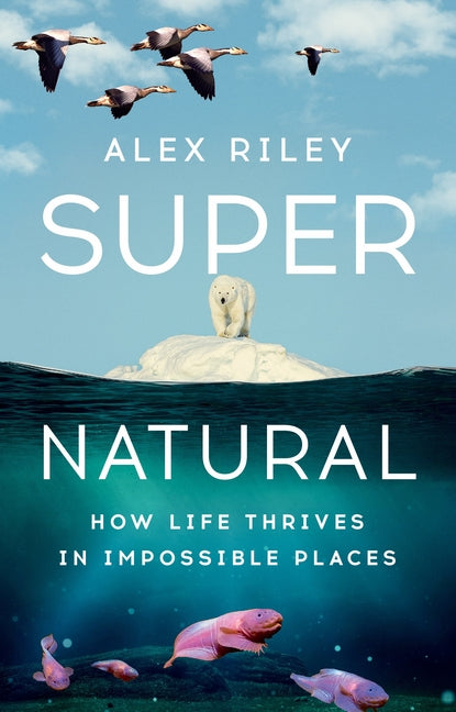 Super Natural: How Life Thrives in Impossible Places: How Life Thrives in Impossible Places