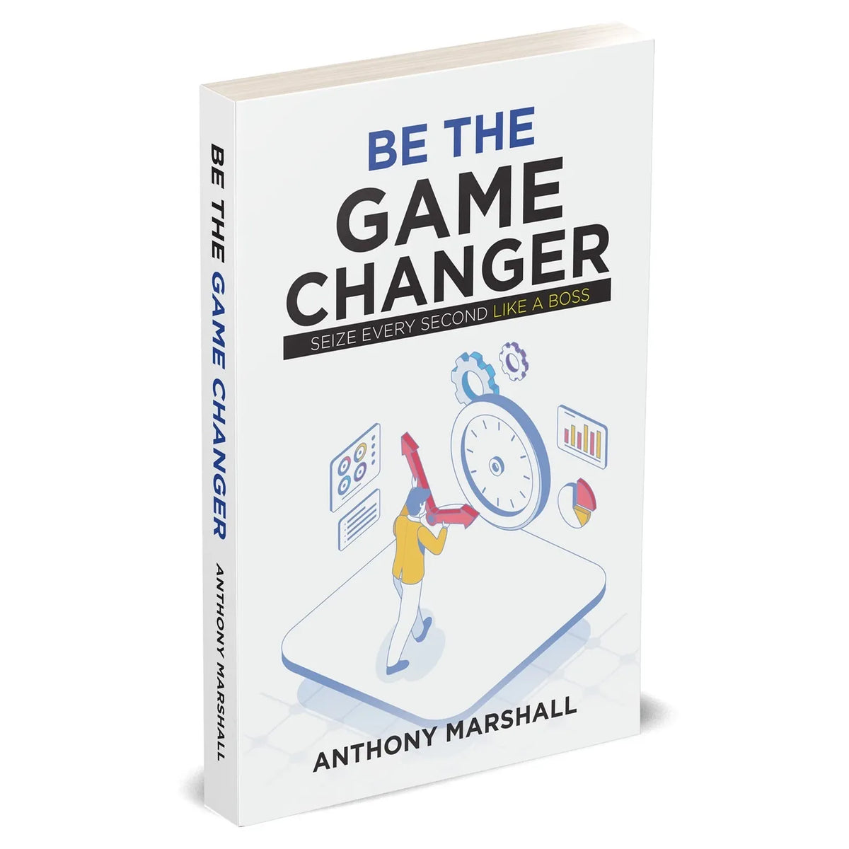 Be The Game Changer : Seize Every Second Like A Boss by Anthony Marshall